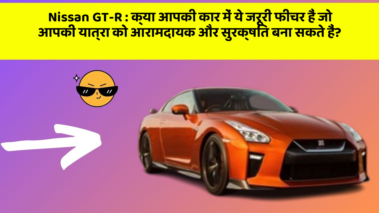 Nissan GT-R: क्या आपकी कार में ये जरूरी फीचर हैं जो आपकी यात्रा को आरामदायक और सुरक्षित बना सकते हैं?