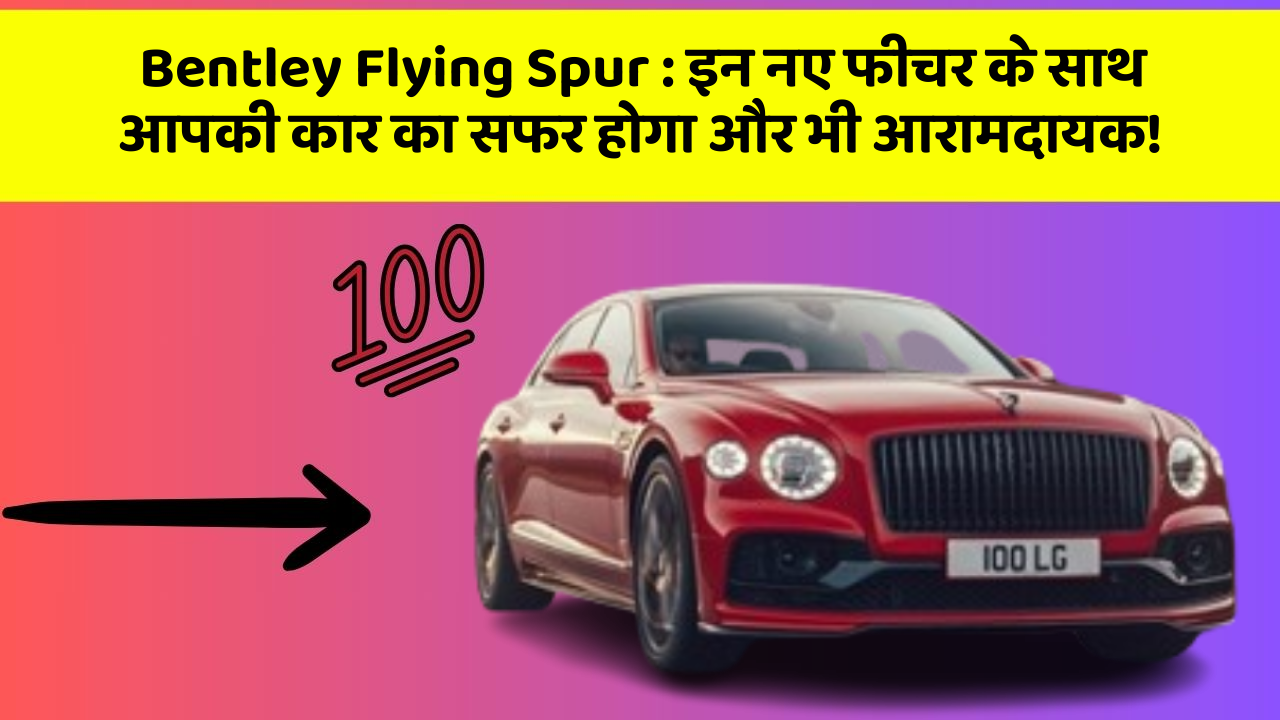 Bentley Flying Spur: इन नए फीचर के साथ आपकी कार का सफर होगा और भी आरामदायक!