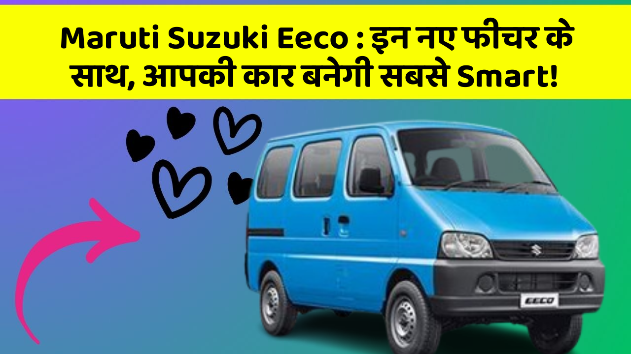 Maruti Suzuki Eeco: इन नए फीचर के साथ, आपकी कार बनेगी सबसे Smart!