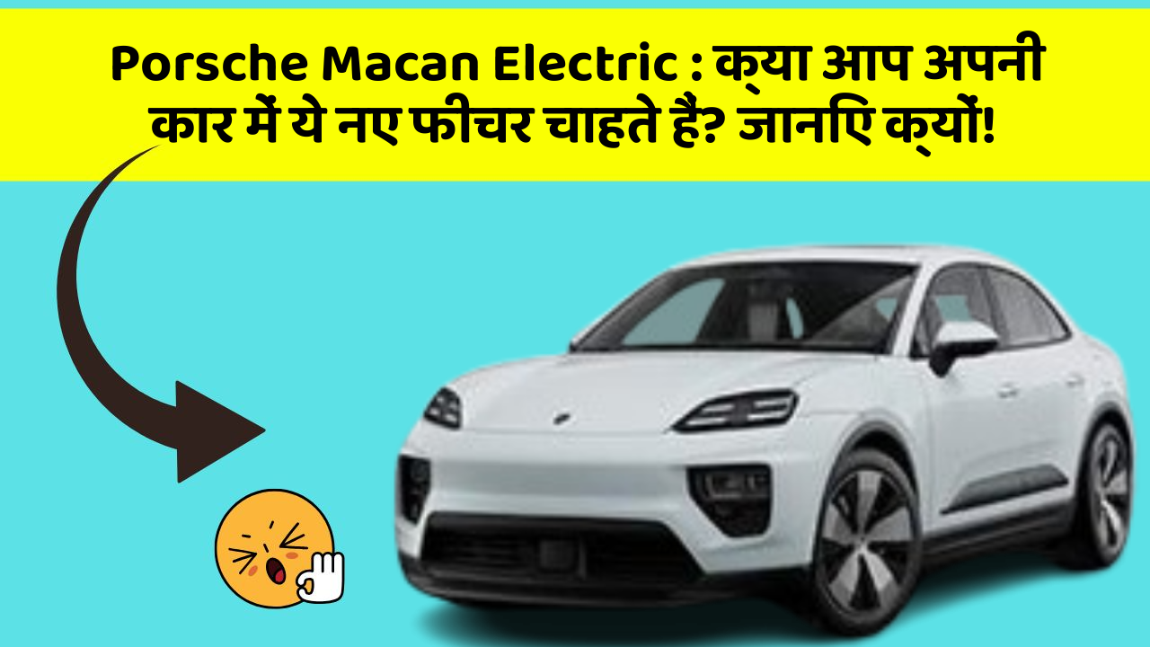 Porsche Macan Electric: क्या आप अपनी कार में ये नए फीचर चाहते हैं? जानिए क्यों!