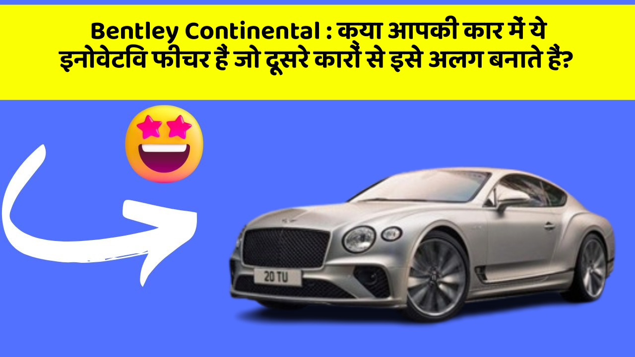Bentley Continental: क्या आपकी कार में ये इनोवेटिव फीचर हैं जो दूसरे कारों से इसे अलग बनाते हैं?