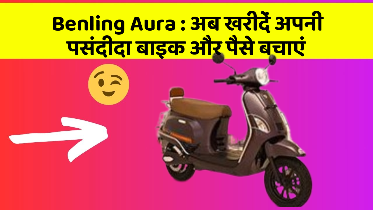 Benling Aura: अब खरीदें अपनी पसंदीदा बाइक और पैसे बचाएं