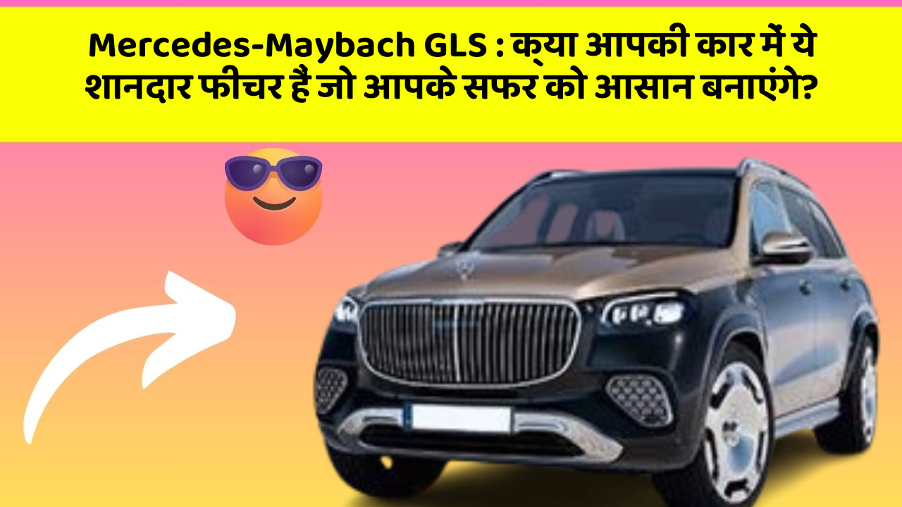 Mercedes-Maybach GLS: क्या आपकी कार में ये शानदार फीचर हैं जो आपके सफर को आसान बनाएंगे?