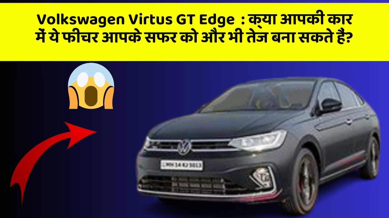 Volkswagen Virtus GT Edge: क्या आपकी कार में ये फीचर आपके सफर को और भी तेज बना सकते हैं?