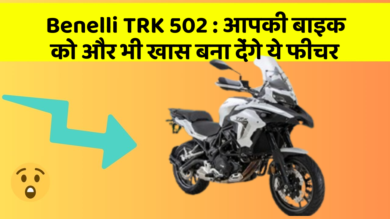 Benelli TRK 502: आपकी बाइक को और भी खास बना देंगे ये फीचर