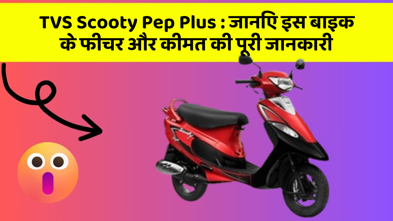 TVS Scooty Pep Plus: जानिए इस बाइक के फीचर और कीमत की पूरी जानकारी