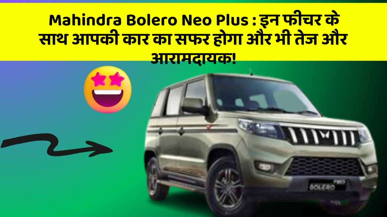 Mahindra Bolero Neo Plus: इन फीचर के साथ आपकी कार का सफर होगा और भी तेज और आरामदायक!