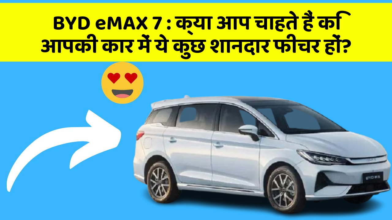 BYD eMAX 7: क्या आप चाहते हैं कि आपकी कार में ये कुछ शानदार फीचर हों?