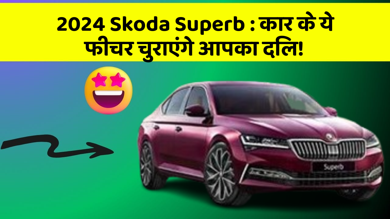 2024 Skoda Superb: कार के ये फीचर चुराएंगे आपका दिल!