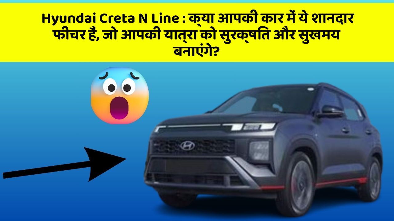 Hyundai Creta N Line: क्या आपकी कार में ये शानदार फीचर हैं, जो आपकी यात्रा को सुरक्षित और सुखमय बनाएंगे?