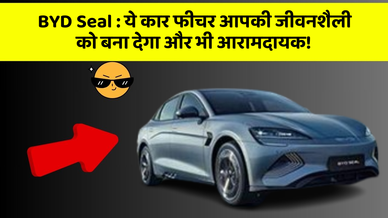 BYD Seal: ये कार फीचर आपकी जीवनशैली को बना देगा और भी आरामदायक!