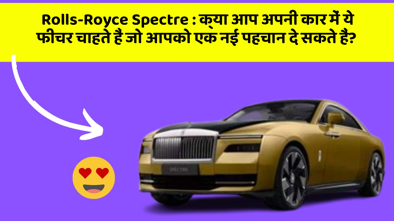 Rolls-Royce Spectre : क्या आप अपनी कार में ये फीचर चाहते हैं जो आपको एक नई पहचान दे सकते हैं?