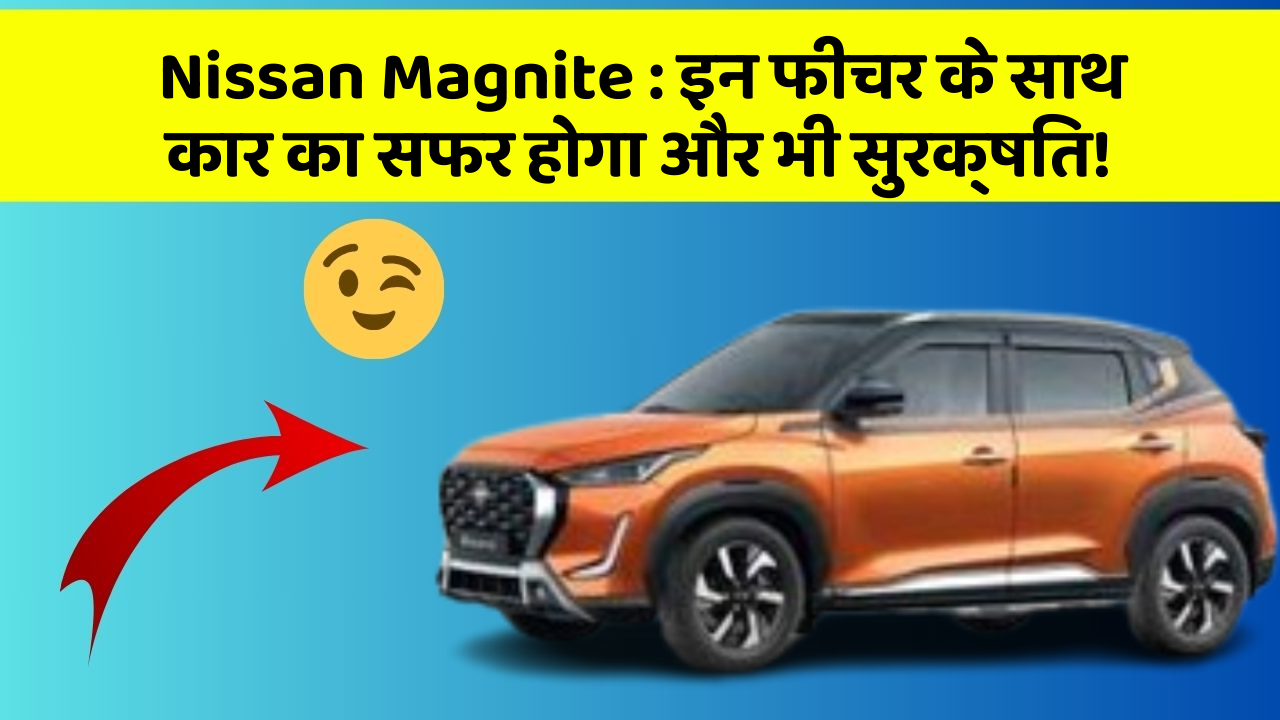Nissan Magnite : इन फीचर के साथ कार का सफर होगा और भी सुरक्षित!