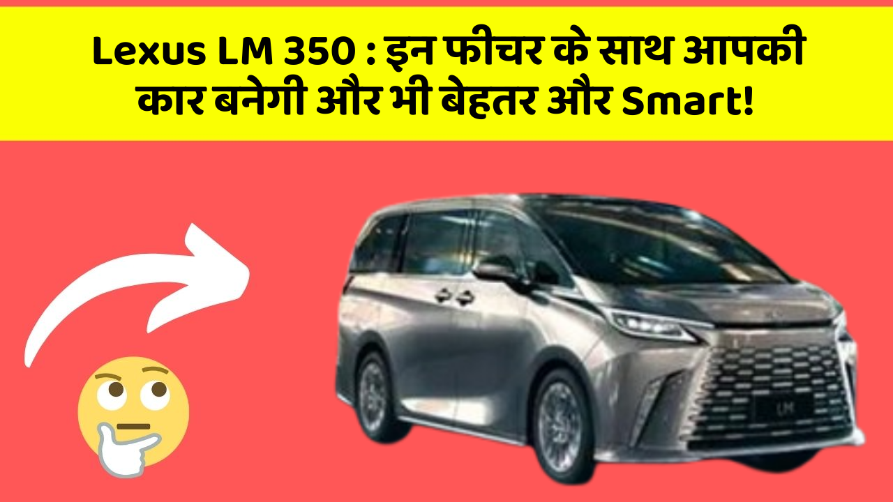 Lexus LM 350: इन फीचर के साथ आपकी कार बनेगी और भी बेहतर और Smart!
