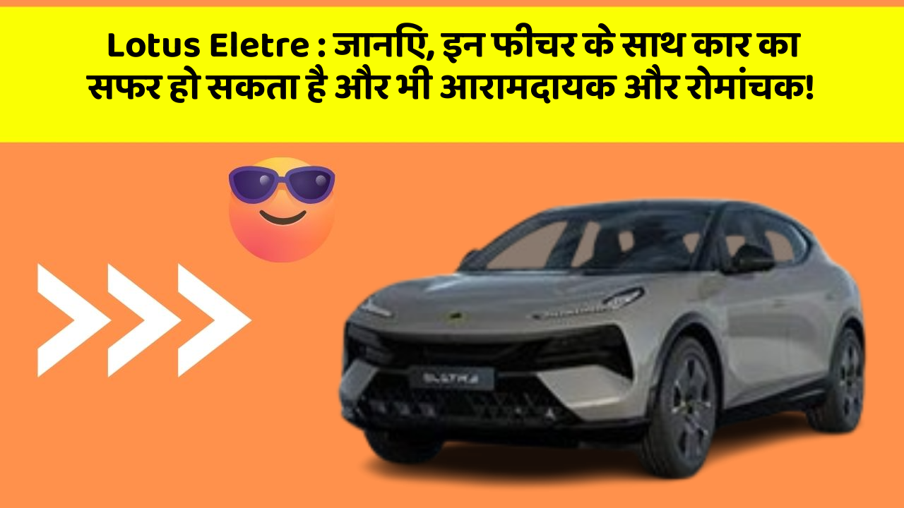 Lotus Eletre: जानिए, इन फीचर के साथ कार का सफर हो सकता है और भी आरामदायक और रोमांचक!