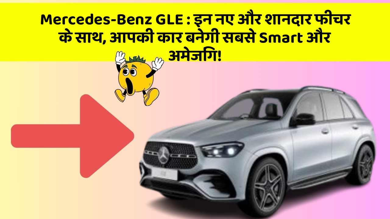 Mercedes-Benz GLE: इन नए और शानदार फीचर के साथ, आपकी कार बनेगी सबसे Smart और अमेजिंग!