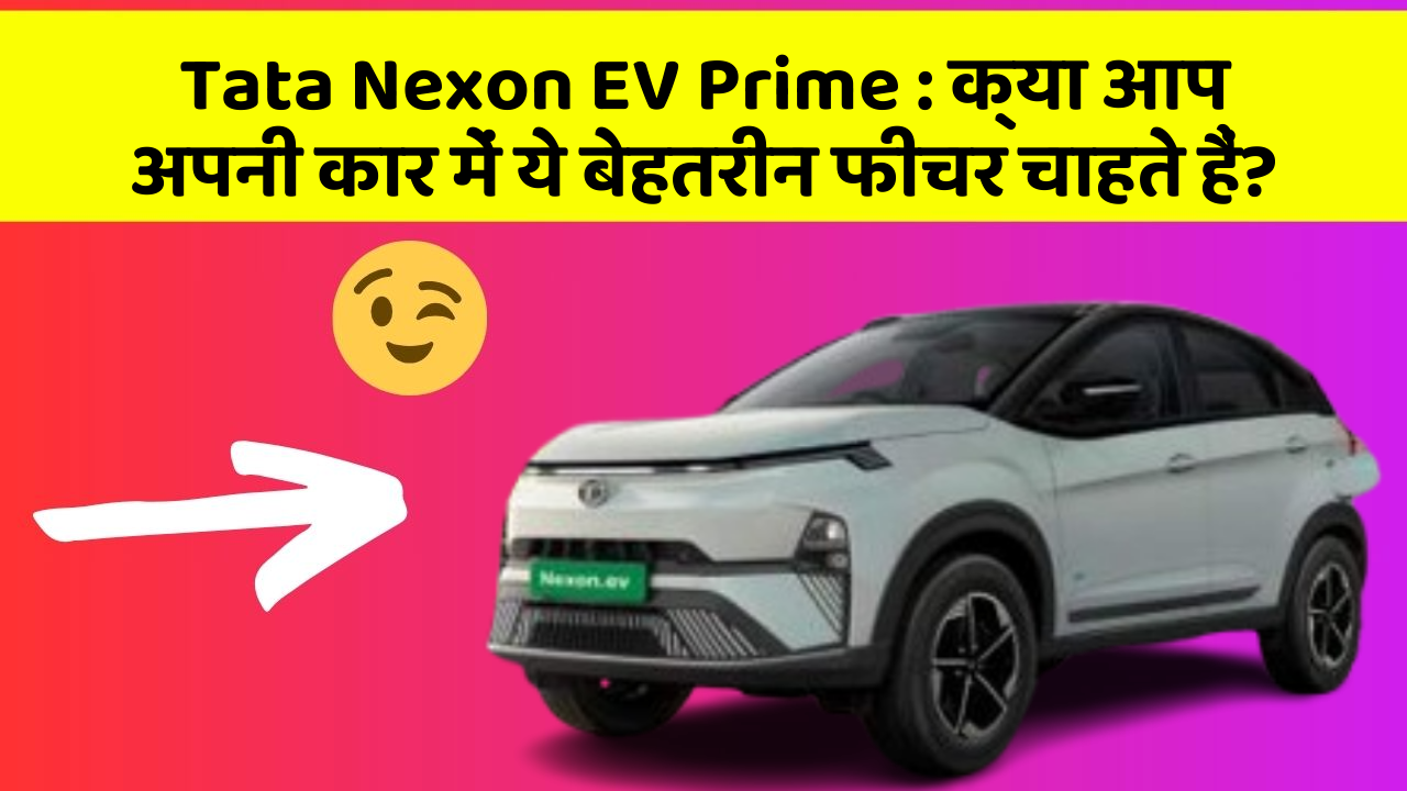 Tata Nexon EV Prime: क्या आप अपनी कार में ये बेहतरीन फीचर चाहते हैं?