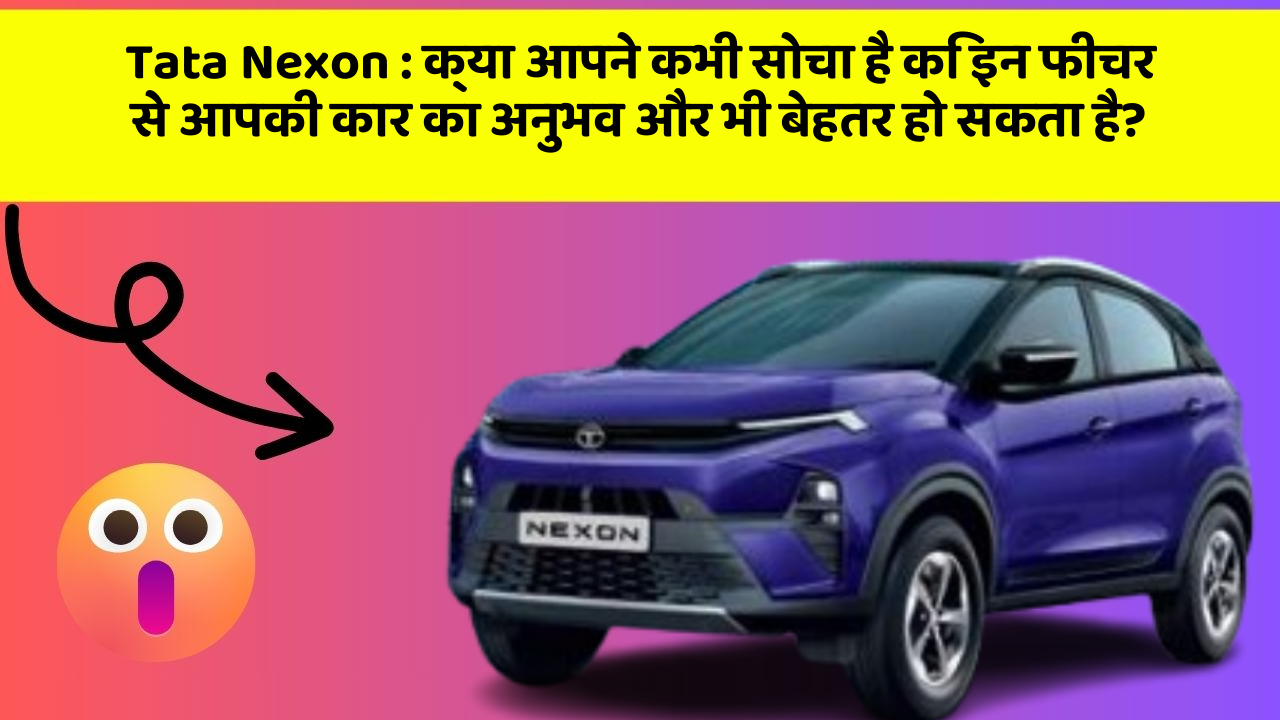 Tata Nexon: क्या आपने कभी सोचा है कि इन फीचर से आपकी कार का अनुभव और भी बेहतर हो सकता है?