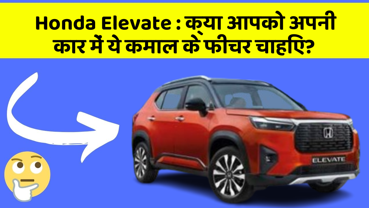 Honda Elevate : क्या आपको अपनी कार में ये कमाल के फीचर चाहिए?