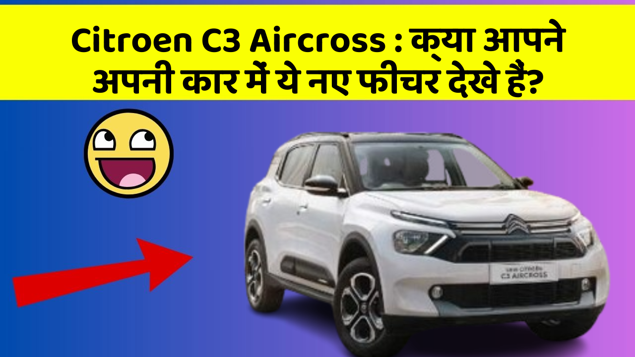Citroen C3 Aircross: क्या आपने अपनी कार में ये नए फीचर देखे हैं?