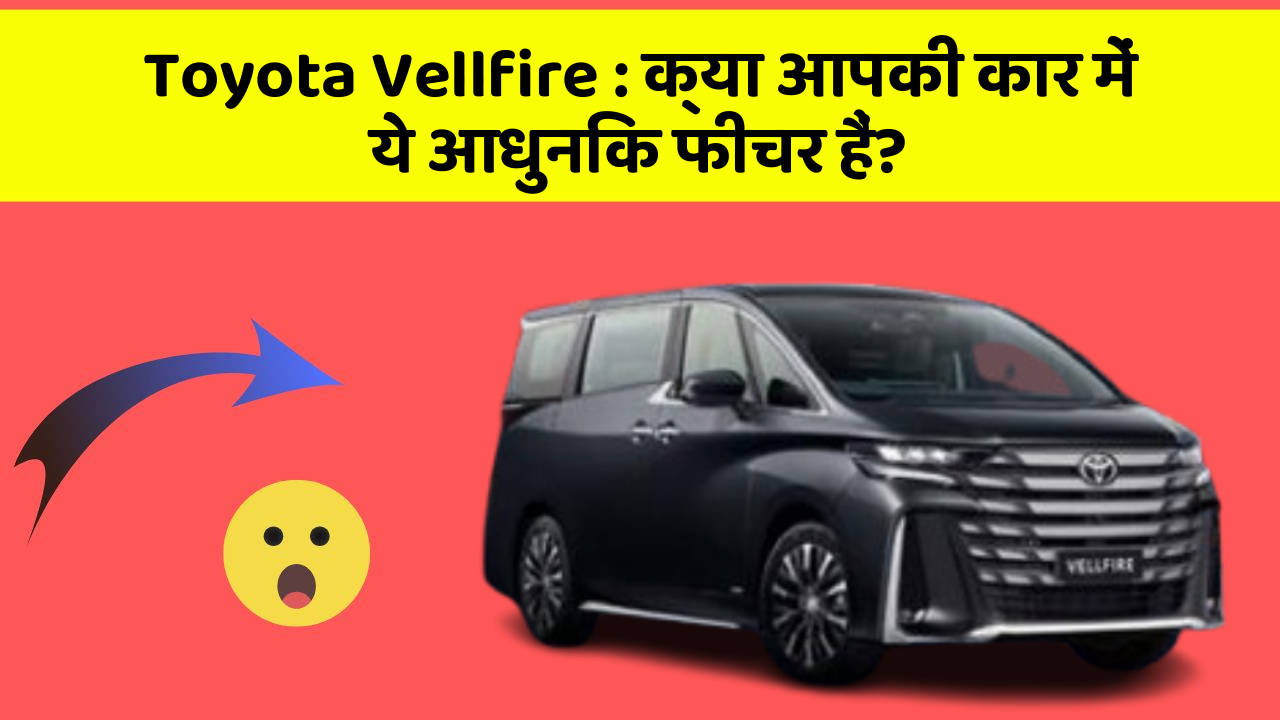 Toyota Vellfire: क्या आपकी कार में ये आधुनिक फीचर हैं?