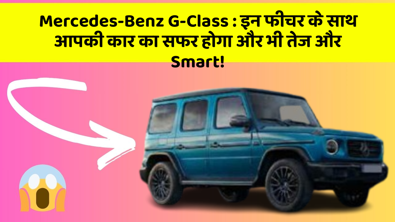 Mercedes-Benz G-Class : इन फीचर के साथ आपकी कार का सफर होगा और भी तेज और Smart!