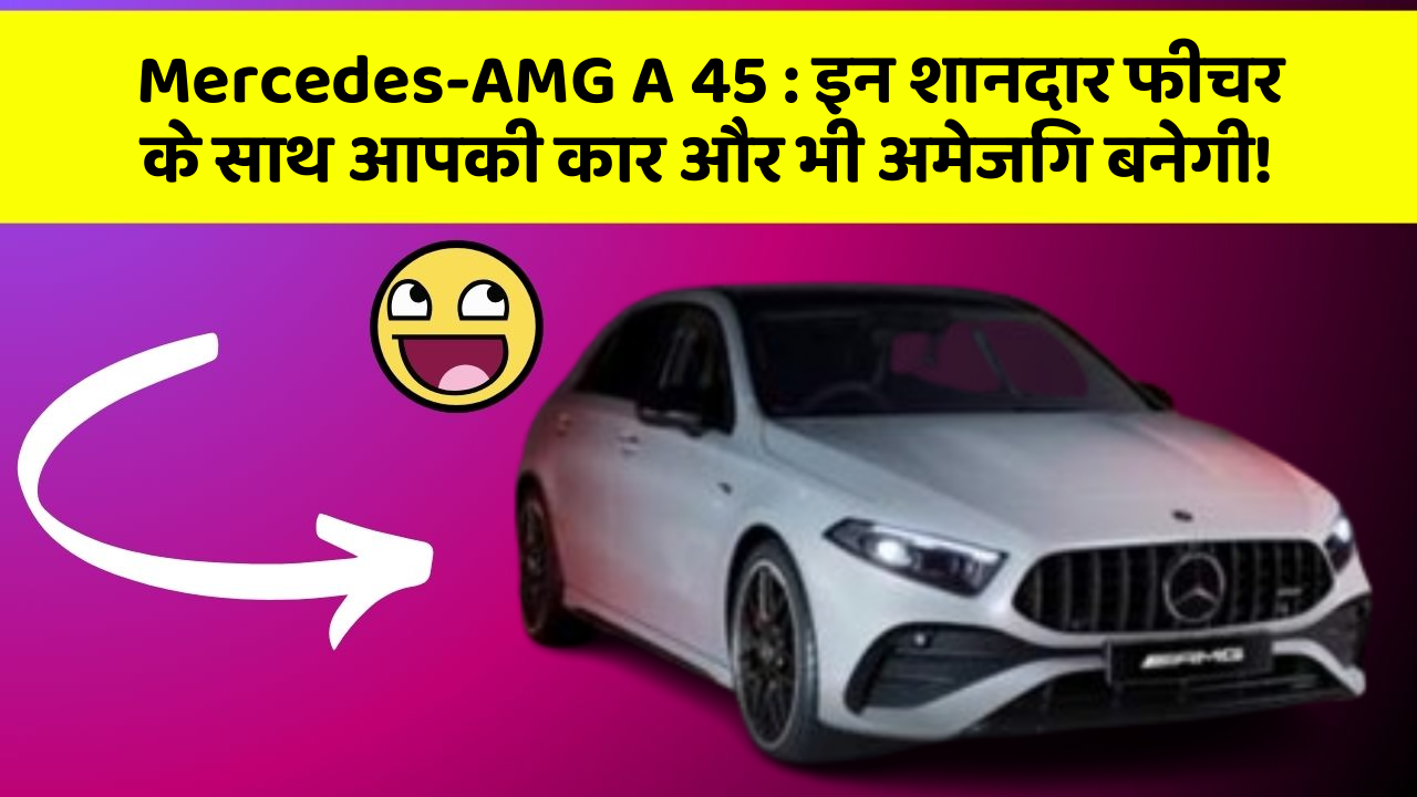 Mercedes-AMG A 45: इन शानदार फीचर के साथ आपकी कार और भी अमेजिंग बनेगी!