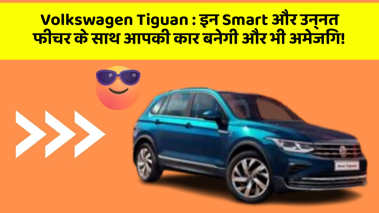 Volkswagen Tiguan: इन Smart और उन्नत फीचर के साथ आपकी कार बनेगी और भी अमेजिंग!
