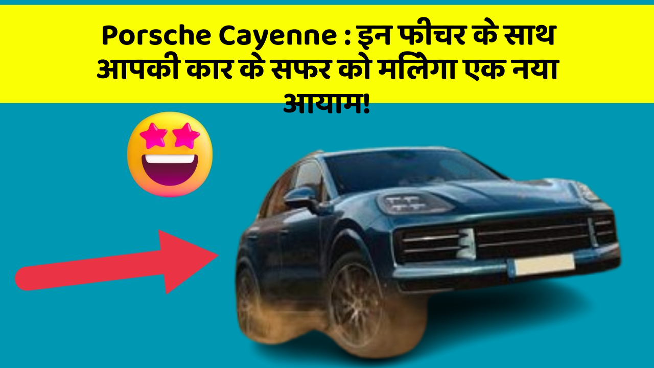 Porsche Cayenne: इन फीचर के साथ आपकी कार के सफर को मिलेगा एक नया आयाम!