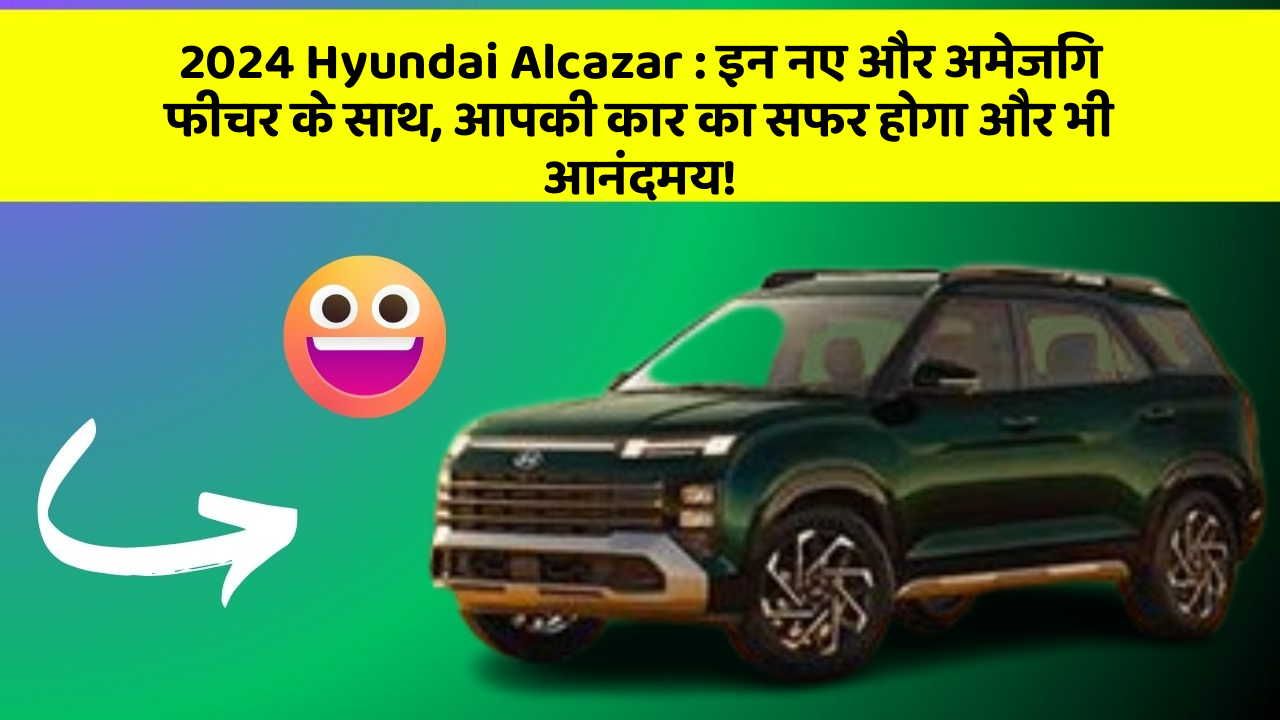 2024 Hyundai Alcazar: इन नए और अमेजिंग फीचर के साथ, आपकी कार का सफर होगा और भी आनंदमय!