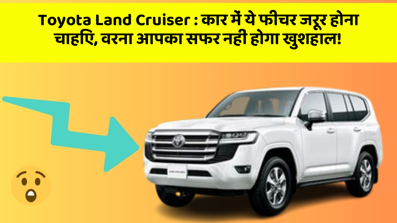 Toyota Land Cruiser: कार में ये फीचर जरूर होना चाहिए, वरना आपका सफर नहीं होगा खुशहाल!