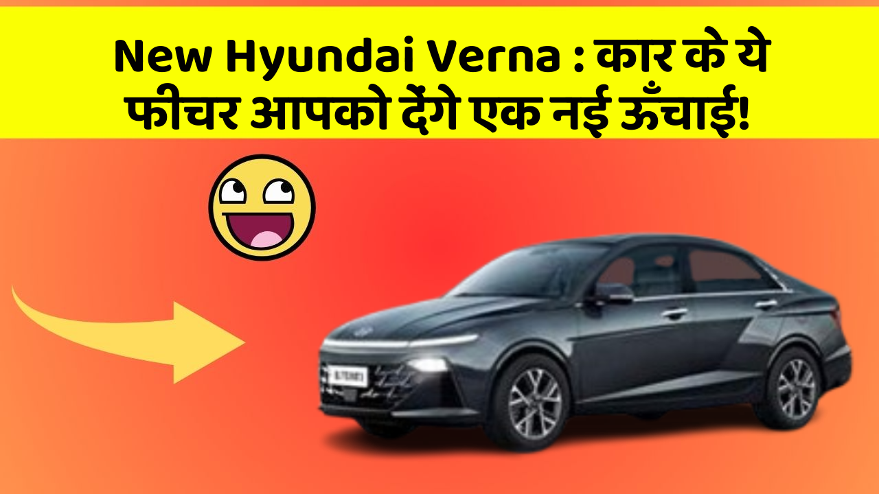 New Hyundai Verna: कार के ये फीचर आपको देंगे एक नई ऊँचाई!