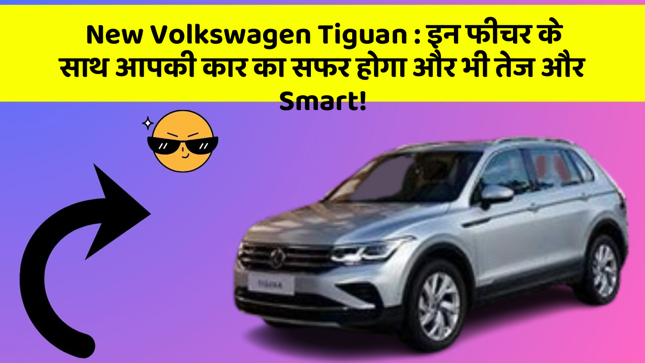 New Volkswagen Tiguan: इन फीचर के साथ आपकी कार का सफर होगा और भी तेज और Smart!