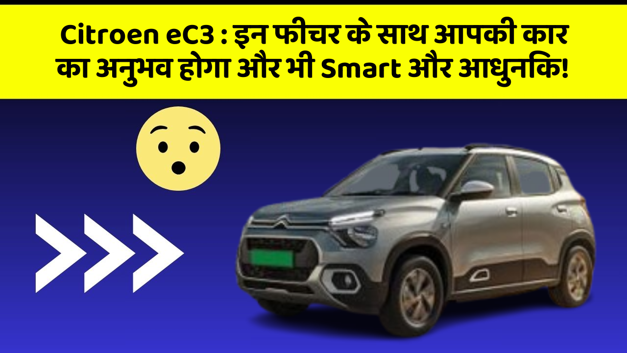 Citroen eC3 : इन फीचर के साथ आपकी कार का अनुभव होगा और भी Smart और आधुनिक!