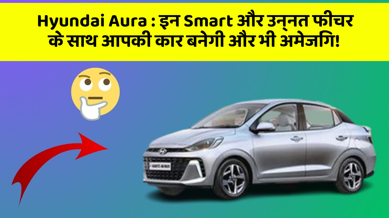 Hyundai Aura: इन Smart और उन्नत फीचर के साथ आपकी कार बनेगी और भी अमेजिंग!